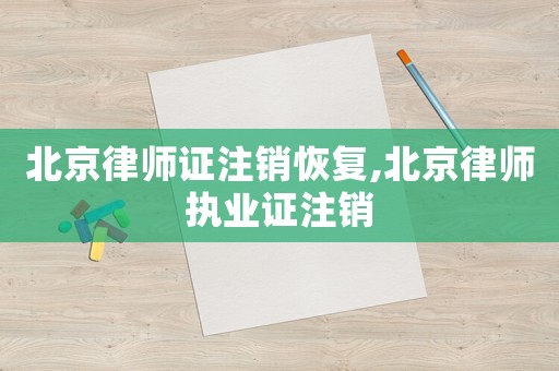 北京律師證注銷恢復,北京律師執業證注銷