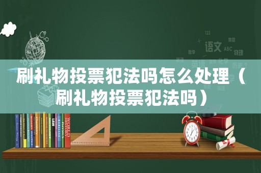 刷禮物投票犯法嗎怎么處理（刷禮物投票犯法嗎）