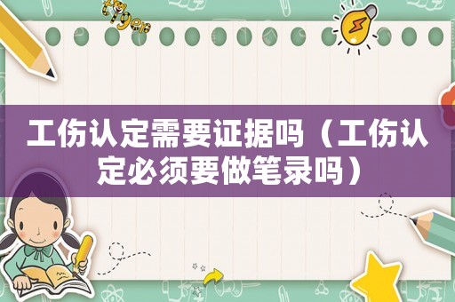 工傷認定需要證據(jù)嗎（工傷認定必須要做筆錄嗎）