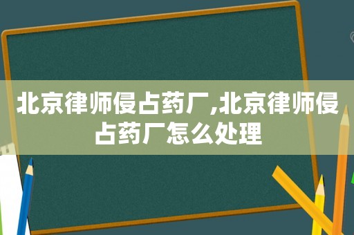 北京律師侵占藥廠,北京律師侵占藥廠怎么處理