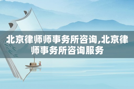 北京律師師事務(wù)所咨詢,北京律師事務(wù)所咨詢服務(wù)