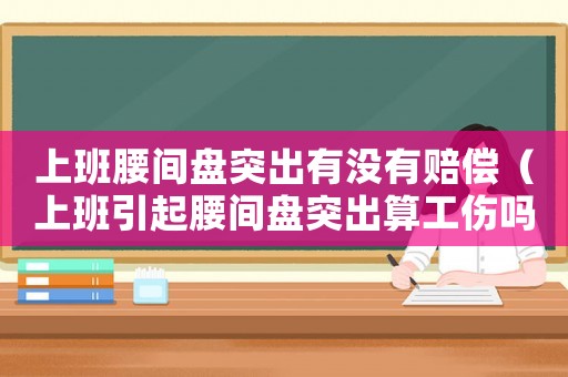 上班腰間盤突出有沒有賠償（上班引起腰間盤突出算工傷嗎）