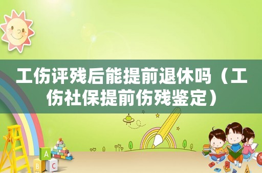 工傷評殘后能提前退休嗎（工傷社保提前傷殘鑒定）