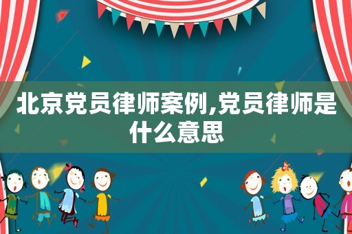 北京黨員律師案例,黨員律師是什么意思