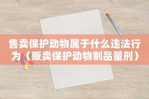 售賣保護動物屬于什么違法行為（販賣保護動物制品量刑）