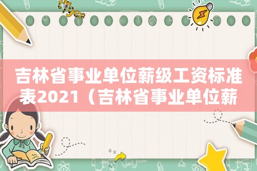 吉林省事業單位薪級工資標準表2021（吉林省事業單位薪級工資標準）