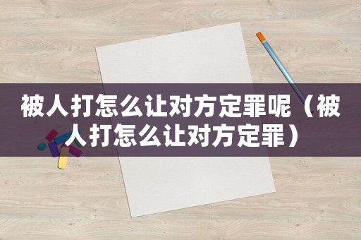 被人打怎么讓對方定罪呢（被人打怎么讓對方定罪）