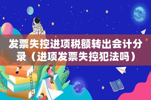 發票失控進項稅額轉出會計分錄（進項發票失控犯法嗎）