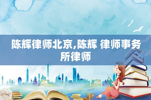 陳輝律師北京,陳輝 律師事務(wù)所律師