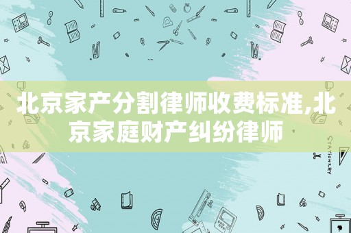 北京家產分割律師收費標準,北京家庭財產糾紛律師