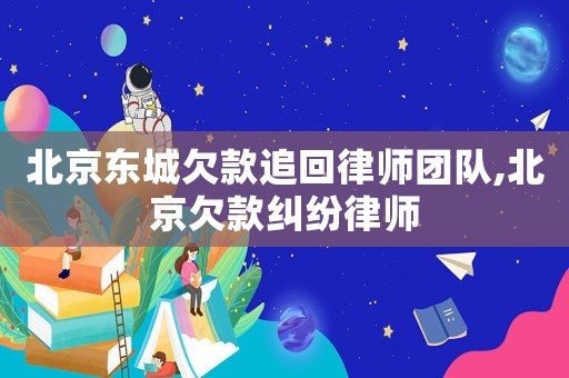 北京東城欠款追回律師團隊,北京欠款糾紛律師