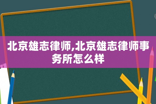 北京雄志律師,北京雄志律師事務所怎么樣