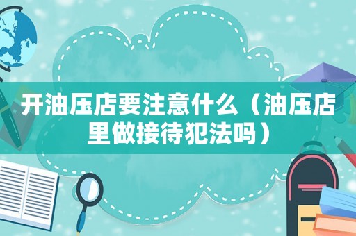 開油壓店要注意什么（油壓店里做接待犯法嗎）