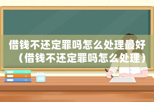 借錢不還定罪嗎怎么處理最好（借錢不還定罪嗎怎么處理）