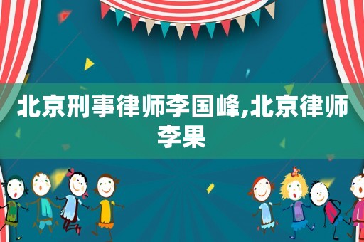 北京刑事律師李國峰,北京律師李果