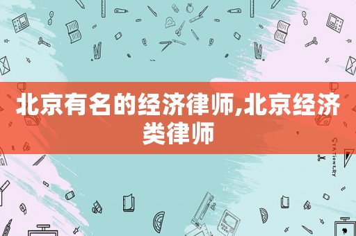 北京有名的經(jīng)濟(jì)律師,北京經(jīng)濟(jì)類(lèi)律師