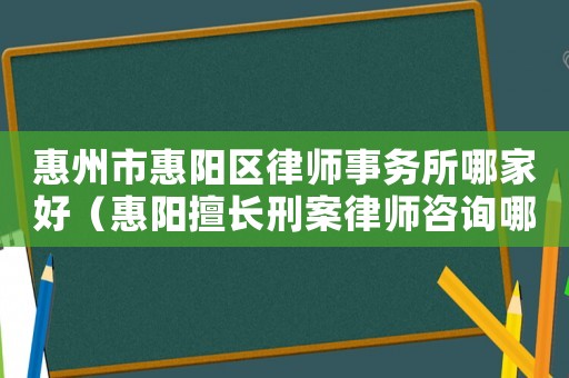 惠州市惠陽區律師事務所哪家好（惠陽擅長刑案律師咨詢哪里）
