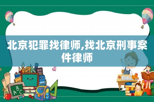 北京犯罪找律師,找北京刑事案件律師
