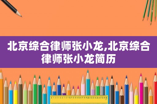 北京綜合律師張小龍,北京綜合律師張小龍簡歷