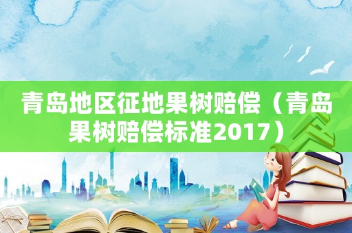青島地區(qū)征地果樹賠償（青島果樹賠償標準2017）