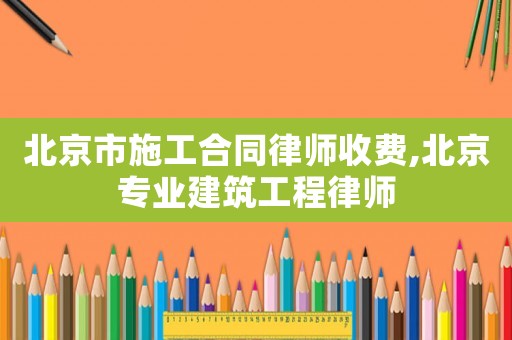北京市施工合同律師收費,北京專業(yè)建筑工程律師
