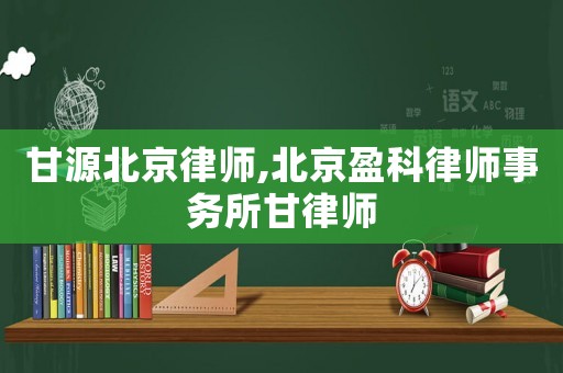 甘源北京律師,北京盈科律師事務所甘律師
