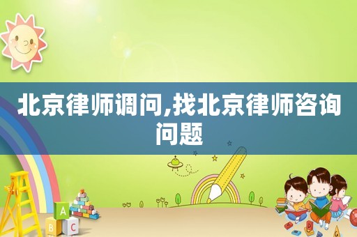北京律師調(diào)問,找北京律師咨詢問題