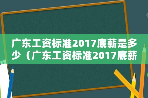 廣東工資標準2017底薪是多少（廣東工資標準2017底薪）