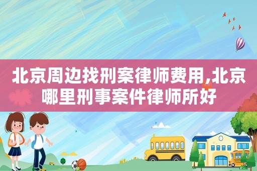 北京周邊找刑案律師費用,北京哪里刑事案件律師所好