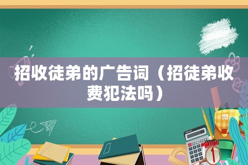 招收徒弟的廣告詞（招徒弟收費犯法嗎）