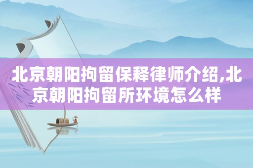 北京朝陽拘留保釋律師介紹,北京朝陽拘留所環境怎么樣
