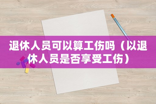退休人員可以算工傷嗎（以退休人員是否享受工傷）