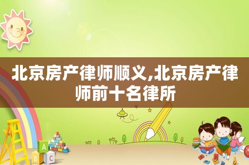 北京房產(chǎn)律師順義,北京房產(chǎn)律師前十名律所