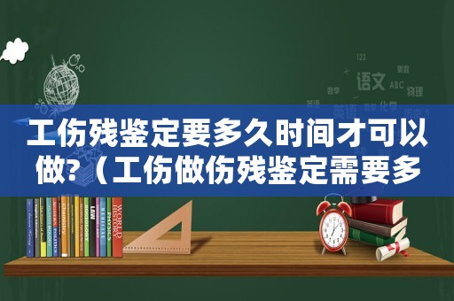 工傷殘鑒定要多久時間才可以做?（工傷做傷殘鑒定需要多長時間）