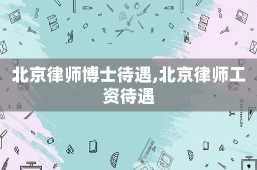 北京律師博士待遇,北京律師工資待遇