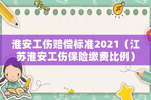 淮安工傷賠償標準2021（江蘇淮安工傷保險繳費比例）