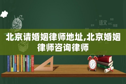 北京請婚姻律師地址,北京婚姻律師咨詢律師