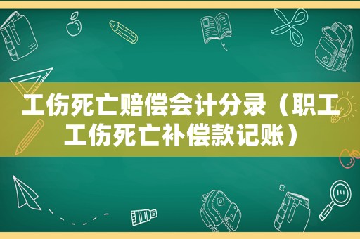 工傷死亡賠償會(huì)計(jì)分錄（職工工傷死亡補(bǔ)償款記賬）