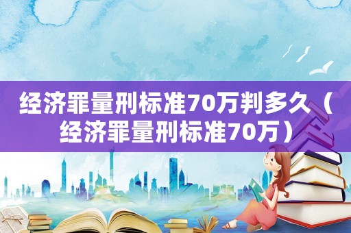 經濟罪量刑標準70萬判多久（經濟罪量刑標準70萬）