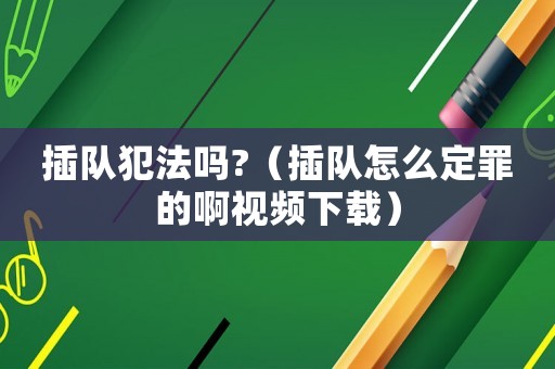 插隊(duì)犯法嗎?（插隊(duì)怎么定罪的啊視頻下載）