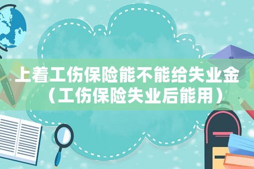 上著工傷保險能不能給失業金（工傷保險失業后能用）