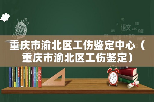 重慶市渝北區工傷鑒定中心（重慶市渝北區工傷鑒定）