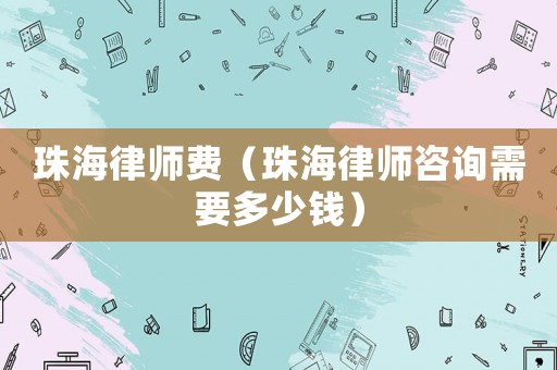 珠海律師費(fèi)（珠海律師咨詢需要多少錢）
