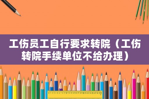 工傷員工自行要求轉院（工傷轉院手續單位不給辦理）