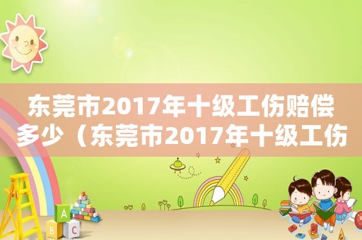 東莞市2017年十級工傷賠償多少（東莞市2017年十級工傷賠償）