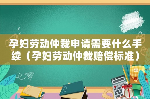孕婦勞動仲裁申請需要什么手續（孕婦勞動仲裁賠償標準）
