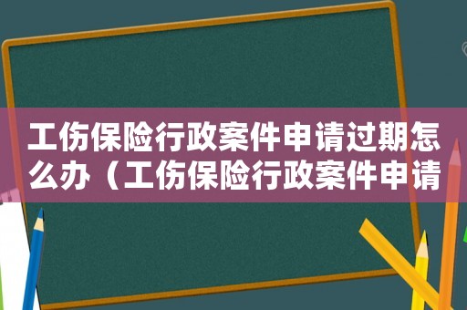 工傷保險行政案件申請過期怎么辦（工傷保險行政案件申請過期）
