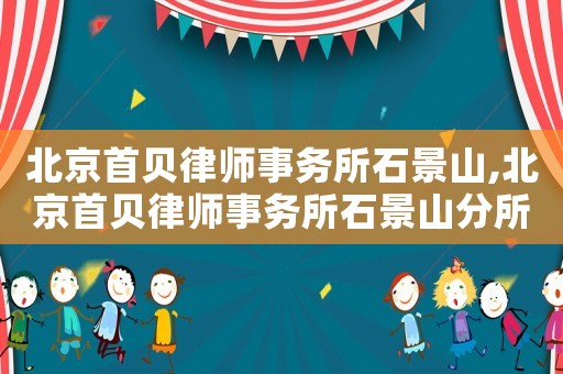 北京首貝律師事務(wù)所石景山,北京首貝律師事務(wù)所石景山分所電話