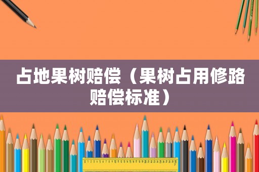 占地果樹賠償（果樹占用修路賠償標準）