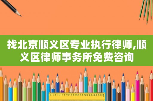 找北京順義區(qū)專業(yè)執(zhí)行律師,順義區(qū)律師事務(wù)所免費(fèi)咨詢